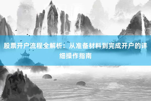 股票开户流程全解析：从准备材料到完成开户的详细操作指南